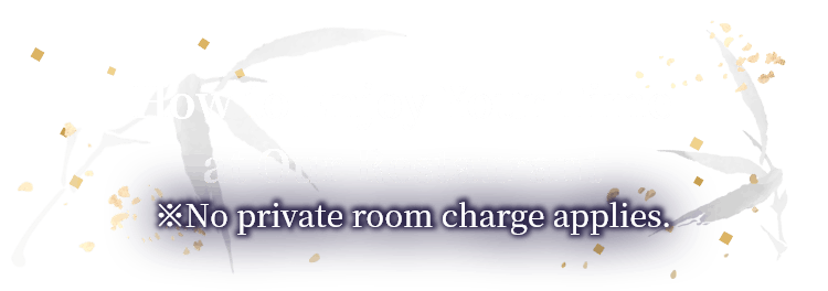 How to Enjoy Your Time at Our Restaurant No private room charge applies.